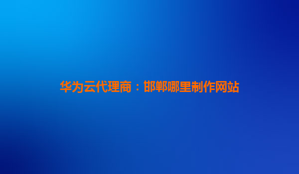 华为云代理商：邯郸哪里制作网站