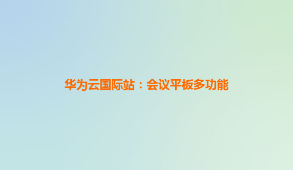 华为云国际站：会议平板多功能