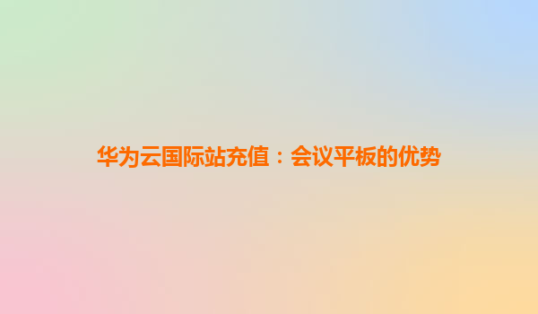 华为云国际站充值：会议平板的优势