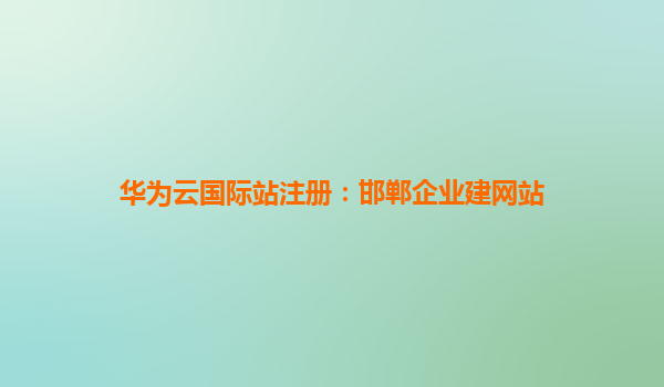 华为云国际站注册：邯郸企业建网站