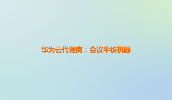 华为云代理商：会议平板机器