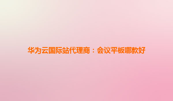 华为云国际站代理商：会议平板哪款好