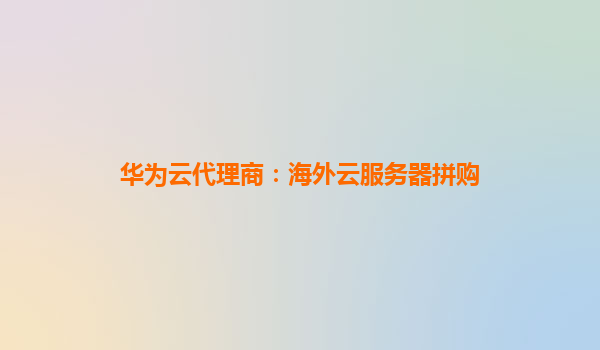 华为云代理商：海外云服务器拼购