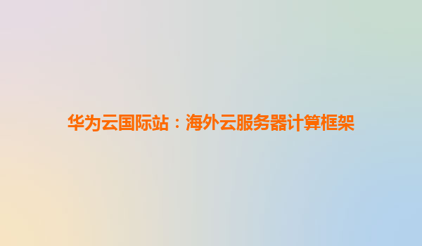 华为云国际站：海外云服务器计算框架