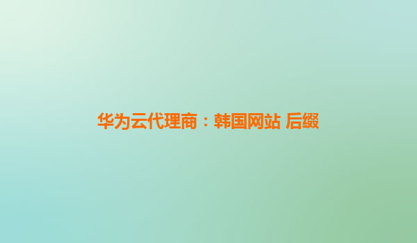 华为云代理商：韩国网站 后缀
