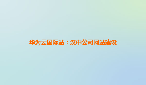 华为云国际站：汉中公司网站建设