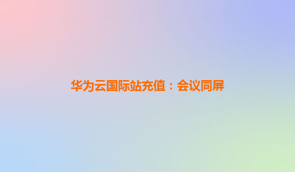 华为云国际站充值：会议同屏