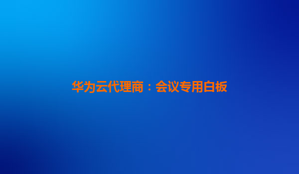 华为云代理商：会议专用白板