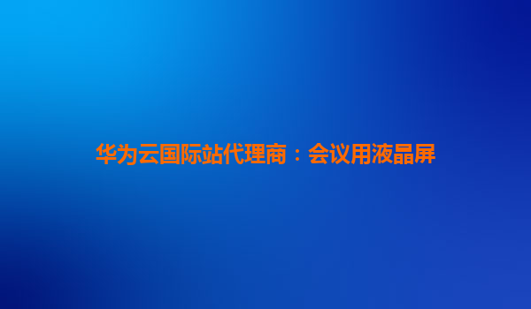 华为云国际站代理商：会议用液晶屏