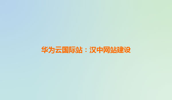 华为云国际站：汉中网站建设