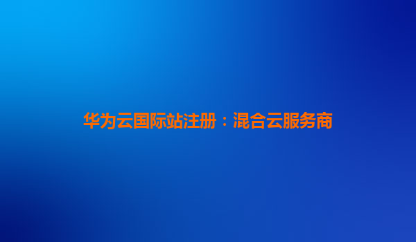 华为云国际站注册：混合云服务商