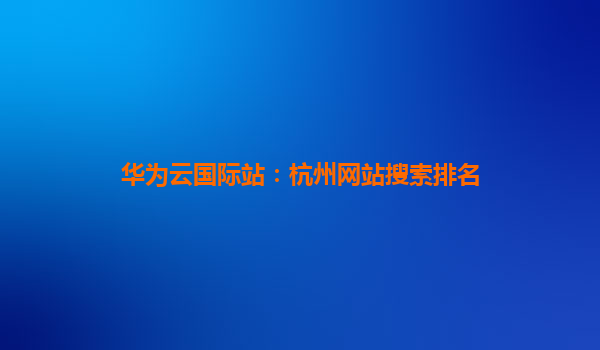 华为云国际站：杭州网站搜索排名