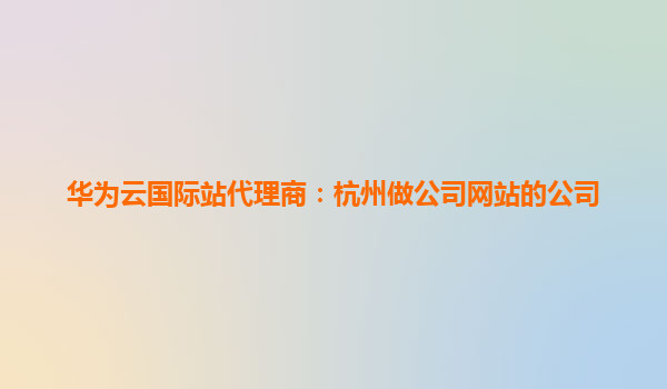 华为云国际站代理商：杭州做公司网站的公司