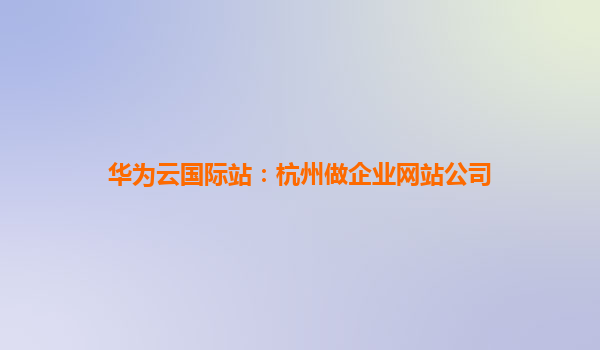 华为云国际站：杭州做企业网站公司