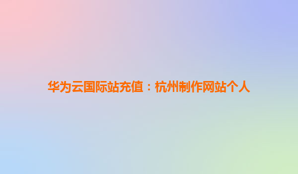 华为云国际站充值：杭州制作网站个人