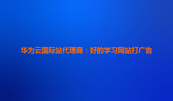 华为云国际站代理商：好的学习网站打广告
