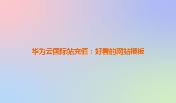 华为云国际站充值：好看的网站模板