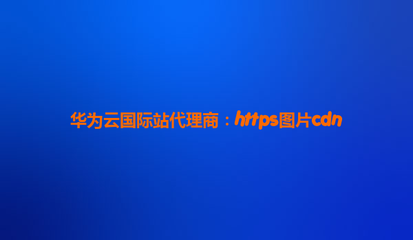 华为云国际站代理商：https图片cdn