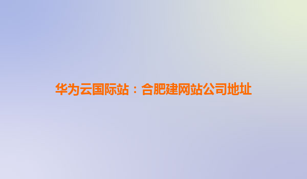 华为云国际站：合肥建网站公司地址