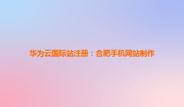 华为云国际站注册：合肥手机网站制作