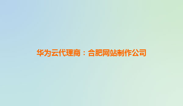 华为云代理商：合肥网站制作公司
