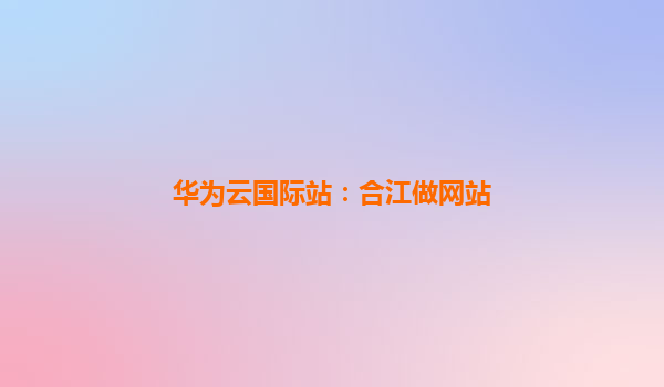 华为云国际站：合江做网站
