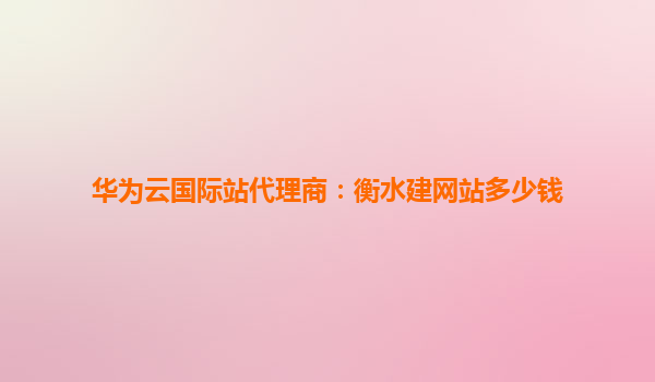 华为云国际站代理商：衡水建网站多少钱