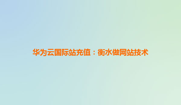 华为云国际站充值：衡水做网站技术