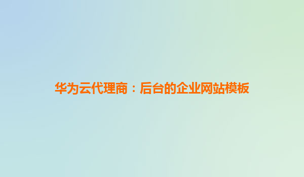 华为云代理商：后台的企业网站模板