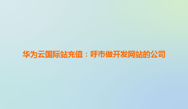 华为云国际站充值：呼市做开发网站的公司