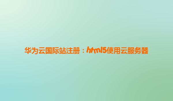 华为云国际站注册：html5使用云服务器