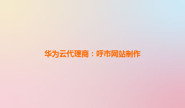 华为云代理商：呼市网站制作