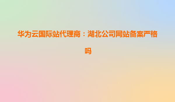 华为云国际站代理商：湖北公司网站备案严格吗