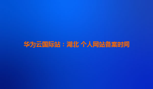 华为云国际站：湖北 个人网站备案时间