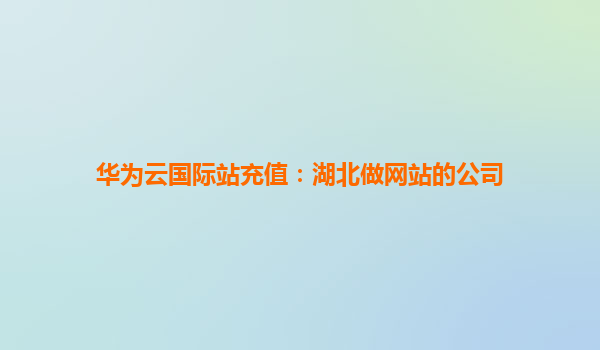 华为云国际站充值：湖北做网站的公司