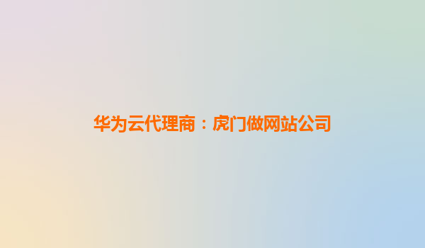 华为云代理商：虎门做网站公司