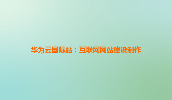 华为云国际站：互联网网站建设制作