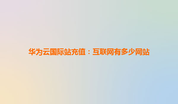 华为云国际站充值：互联网有多少网站