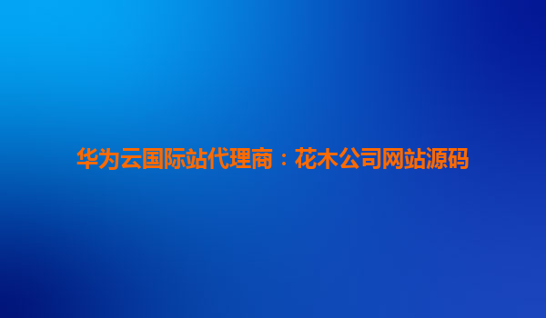 华为云国际站代理商：花木公司网站源码