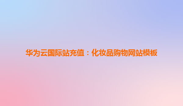华为云国际站充值：化妆品购物网站模板
