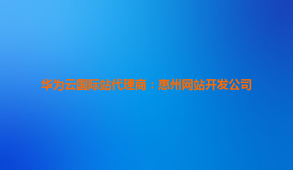 华为云国际站代理商：惠州网站开发公司