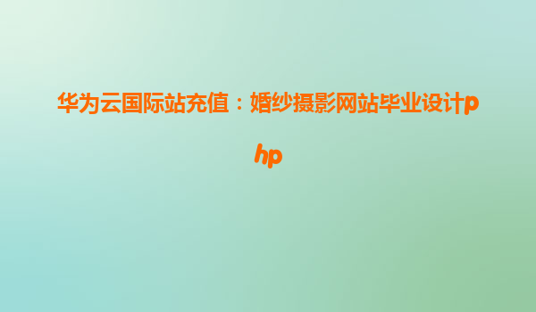 华为云国际站充值：婚纱摄影网站毕业设计php