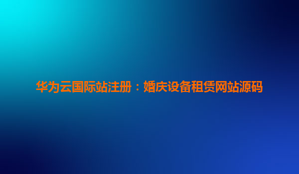 华为云国际站注册：婚庆设备租赁网站源码