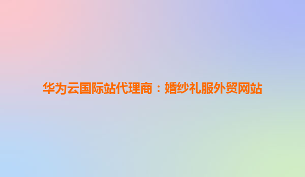 华为云国际站代理商：婚纱礼服外贸网站