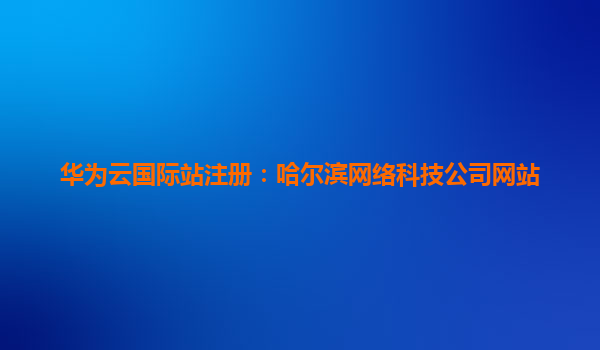 华为云国际站注册：哈尔滨网络科技公司网站