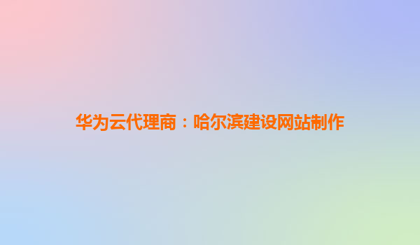 华为云代理商：哈尔滨建设网站制作