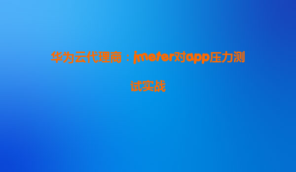华为云代理商：jmeter对app压力测试实战