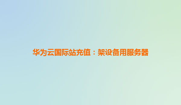华为云国际站充值：架设备用服务器