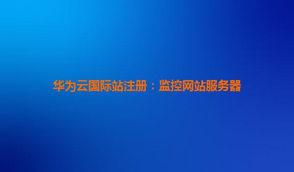 华为云国际站注册：监控网站服务器