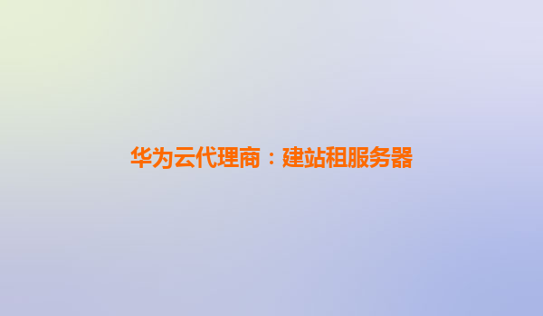 华为云代理商：建站租服务器
